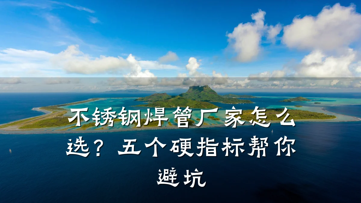 不锈钢焊管厂家怎么选?五个硬指标帮你避坑