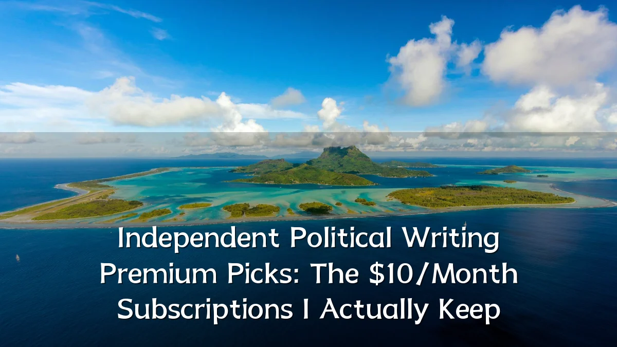 Independent Political Writing Premium Picks: The $10/Month Subscriptions I Actually Keep